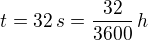 $t= 32\, s = \frac{32}{3600}\, h$
