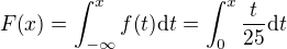 $F{\(x\)} = \int_{-\infty}^{x}{f{\(t\)}\mathrm{d}t}= \int_{0}^{x}{\frac{t}{25}\mathrm{d}t}$