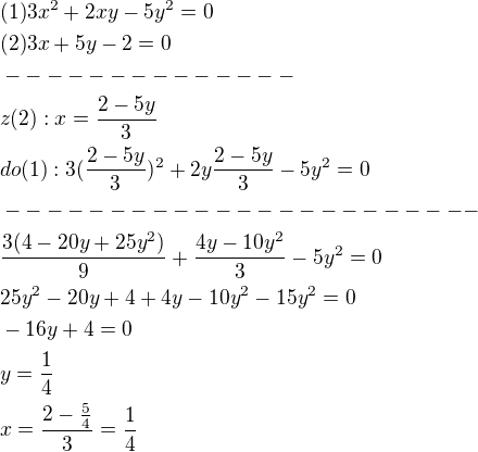 $(1)3x^2+2xy-5y^2=0\nl(2)3x+5y-2=0\nl--------------\nlz(2):x=\frac{2-5y}{3}\nldo(1):3(\frac{2-5y}{3})^2+2y\frac{2-5y}{3}-5y^2=0\nl-----------------------\nl\frac{3(4-20y+25y^2)}{9}+\frac{4y-10y^2}{3}-5y^2=0\nl25y^2-20y+4+4y-10y^2-15y^2=0\nl-16y+4=0\nly=\frac{1}{4}\nlx=\frac{2-\frac{5}{4}}{3}=\frac{1}{4}$