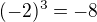 $(-2)^3 = -8$