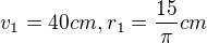 $v_{1}=40 cm, r_{1}=\frac{15}{\pi } cm$