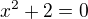 $x^2+2=0$