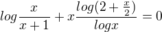 $log\frac{x}{x+1}+x\frac{log(2+\frac{x}{2})}{logx}=0$