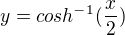 $y=cosh^{-1}(\frac{x}{2})$