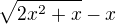 $\sqrt{2x^2+x}-x$