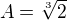 $A= \sqrt[3]{2}$