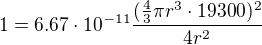 $1 = 6.67\cdot 10^{-11} \frac{(\frac{4}{3}\pi r^3 \cdot 19300)^2}{4r^2}$