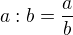 $a:b=\frac{a}{b}$