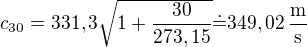 $c_{30}=331,3\sqrt{1+\frac{30}{273,15}}\dot=349,02\operatorname{\frac{m}{s}}$