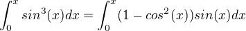 $\int_{0}^{x}sin^{3}(x)dx=\int_{0}^{x}(1-cos^{2}(x))sin(x)dx$