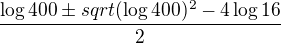 $\frac {\log 400 \pm sqrt{(\log 400)^2-4\log16}}{2}$