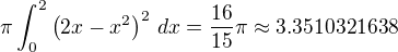 $\pi \int_{0}^{2} \left(2{}x-x^2\right)^2\,dx=\frac{16}{15}\pi \approx 3.3510321638$