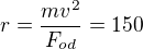 $r = \frac{mv^{2}}{F_{od}}=150$