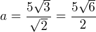 $a = \frac{5\sqrt{3}}{\sqrt{2}} = \frac{5\sqrt{6}}2$