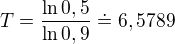 $T=\frac{\ln 0,5}{\ln 0,9}\doteq 6,5789 $