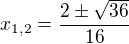 $x_{1,2}=\frac{2\pm\sqrt{36}}{16}$