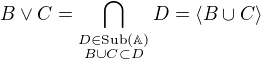 $B \vee C = \bigcap_{\substack{D \in \mathrm{Sub}(\mathbb{A}) \\ B \cup C \subset D}}D = \langle B \cup C \rangle$