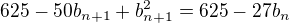 $625-50b_{n+1}+b_{n+1}^2=625-27b_n$