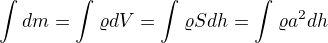 $\int_{}^{}dm=\int_{}^{}\varrho dV=\int_{}^{}\varrho Sdh=\int_{}^{}\varrho a^{2}dh$