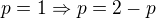 $p=1 \Rightarrow p=2-p$