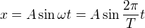 $x = A \sin \omega t = A \sin \frac{2 \pi}{T} t $
