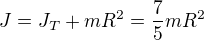 $J=J_{T}+mR^{2}=\frac{7}{5}mR^{2}$