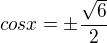 $cosx=\pm \frac{\sqrt{6}}{2}$
