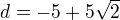 $d=-5+5\sqrt{2}$