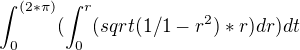 $\int_0^{(2*\pi)} ( \int_0^r ( sqrt (1/1-r^2) *r) dr) dt$