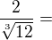 $\frac{2}{\sqrt[3]{12}}=$