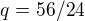 $q=56/24$