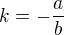 $k = -\frac{a}{b}$