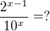 $\frac{2^{x-1}}{10^{x}} =?$