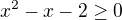 $x^2-x-2\ge 0$