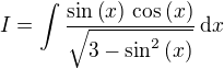 $\displaystyle{I=\int \frac{\sin ^{}{\left(x\right)}\, \cos ^{}{\left(x\right)}}{\sqrt{3-\sin ^{2}{\left(x\right)}}}\,\textrm{d}x}$