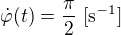 $\dot{\varphi}(t)=\frac{\pi}{2} \ [\text{s}^{-1}]$