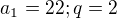 $a_{1}=22; q=2$
