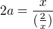 $2a=\frac{x}{(\frac{2}{x})}$