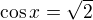 $\cos x=\sqrt{2} $