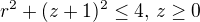 $r^2 + (z+1)^2 \leq 4,\, z \geq 0$