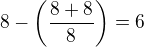 $8-\left(\frac{8+8}{8}\right)=6$