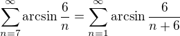 $\sum_{n=7}^{\infty}\arcsin\frac{6}{n}=\sum_{n=1}^{\infty}\arcsin\frac{6}{n+6}$