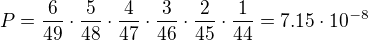 $P = \frac{6}{49}\cdot\frac{5}{48}\cdot\frac{4}{47}\cdot\frac{3}{46}\cdot\frac{2}{45}\cdot\frac{1}{44} = 7.15\cdot 10^{-8}$