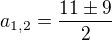 $a_{1,2}=\frac{11\pm 9}{2}$