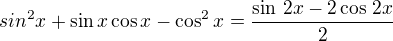 $sin^2 x+\sin x\cos x-\cos^2x=\frac{\sin\,2x-2\cos\,2x}{2}$