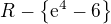 $R-\{\mathrm{e}^{4}-6\}$