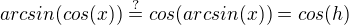 $arcsin(cos(x))\overset{?}{=}cos(arcsin(x))=cos(h)$