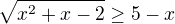 $\sqrt{x^2+x-2} \geq 5-x$