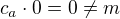 $c_a\cdot0 = 0 \neq m$