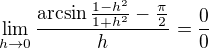 $\lim_{h \to 0} \frac{\arcsin \frac{1-h^2}{1+h^2} - \frac{\pi}{2}}{h}=\frac{0}{0}$